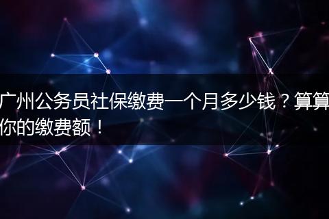 广州公务员社保缴费一个月多少钱？算算你的缴费额！
