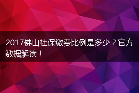 2017佛山社保缴费比例是多少？官方数据解读！