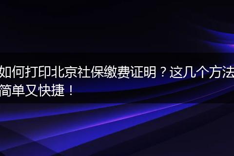 如何打印北京社保缴费证明？这几个方法简单又快捷！