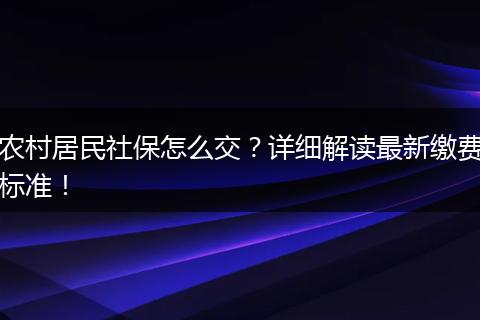 农村居民社保怎么交？详细解读最新缴费标准！