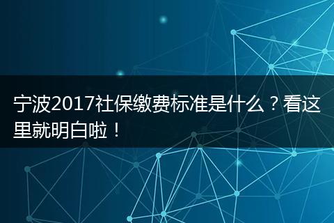 宁波2017社保缴费标准是什么？看这里就明白啦！