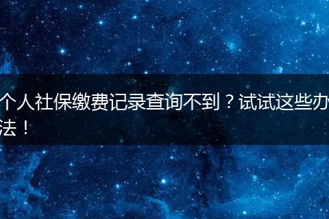 个人社保缴费记录查询不到？试试这些办法！