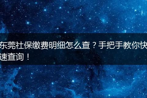 东莞社保缴费明细怎么查？手把手教你快速查询！