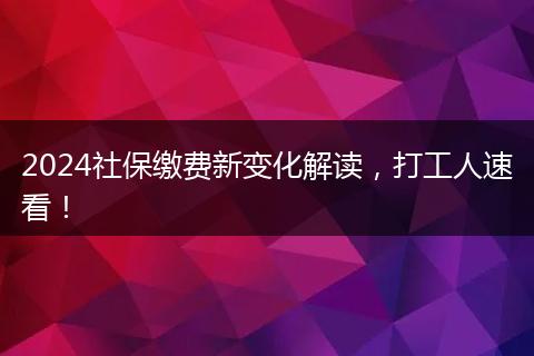 2024社保缴费新变化解读，打工人速看！
