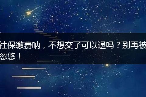 社保缴费呐，不想交了可以退吗？别再被忽悠！
