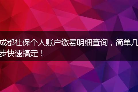 成都社保个人账户缴费明细查询，简单几步快速搞定！