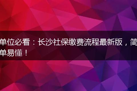 单位必看：长沙社保缴费流程最新版，简单易懂！