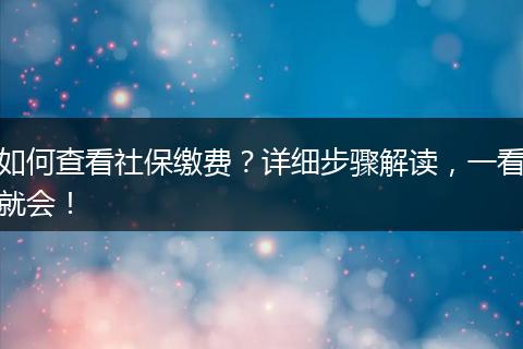 如何查看社保缴费？详细步骤解读，一看就会！