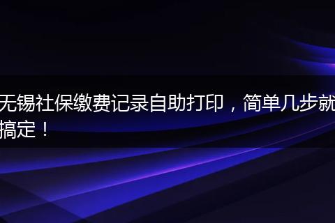 无锡社保缴费记录自助打印，简单几步就搞定！