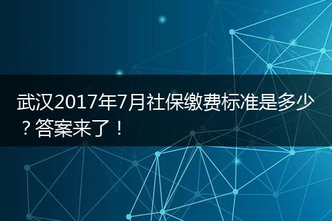 武汉2017年7月社保缴费标准是多少？答案来了！