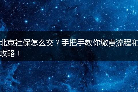 北京社保怎么交？手把手教你缴费流程和攻略！