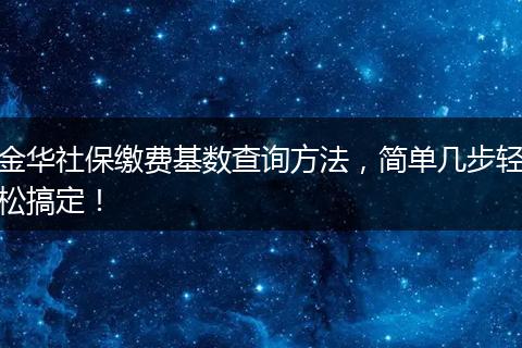 金华社保缴费基数查询方法，简单几步轻松搞定！