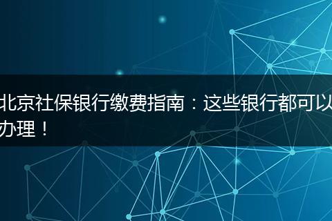 北京社保银行缴费指南：这些银行都可以办理！