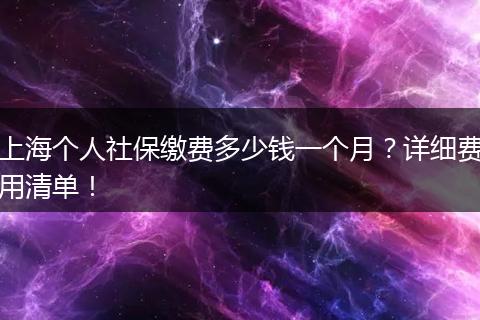 上海个人社保缴费多少钱一个月？详细费用清单！