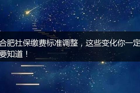 合肥社保缴费标准调整，这些变化你一定要知道！