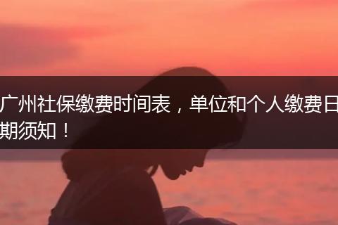 广州社保缴费时间表，单位和个人缴费日期须知！