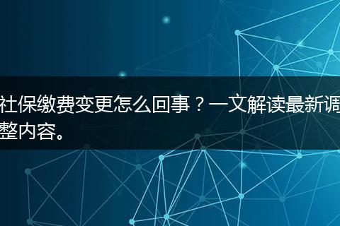 社保缴费变更怎么回事？一文解读最新调整内容。