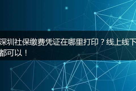深圳社保缴费凭证在哪里打印？线上线下都可以！