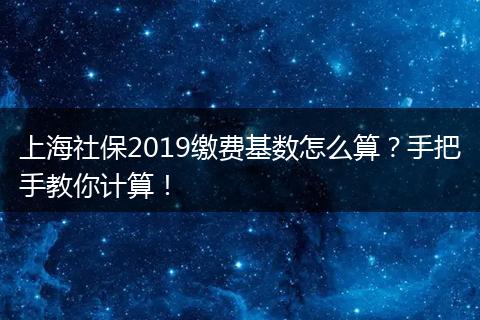 上海社保2019缴费基数怎么算？手把手教你计算！