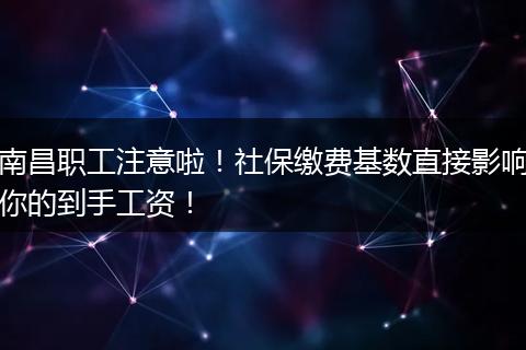 南昌职工注意啦！社保缴费基数直接影响你的到手工资！