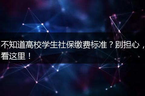 不知道高校学生社保缴费标准？别担心，看这里！