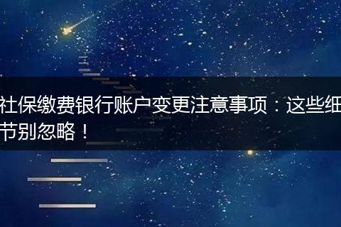 社保缴费银行账户变更注意事项：这些细节别忽略！