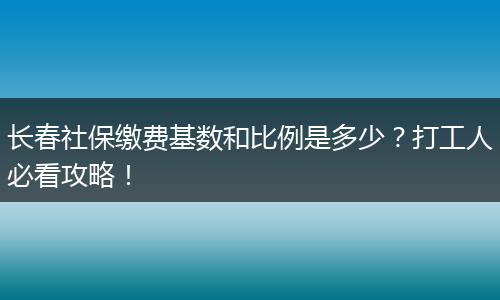 长春社保缴费基数和比例是多少？打工人必看攻略！
