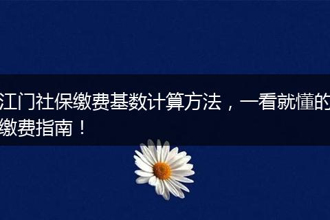 江门社保缴费基数计算方法，一看就懂的缴费指南！