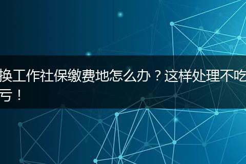 换工作社保缴费地怎么办？这样处理不吃亏！