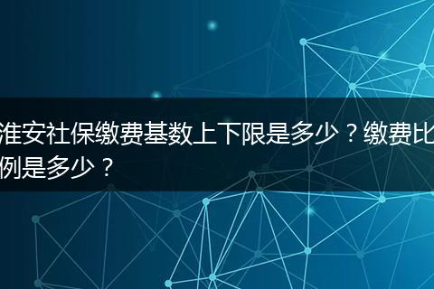 淮安社保缴费基数上下限是多少？缴费比例是多少？