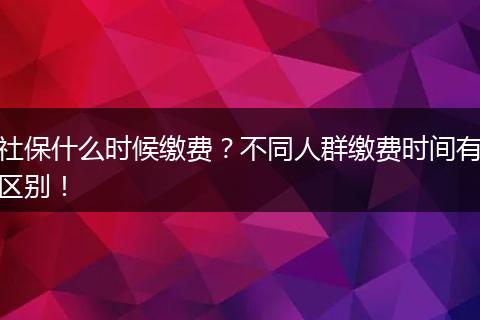 社保什么时候缴费？不同人群缴费时间有区别！