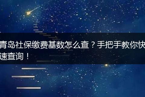 青岛社保缴费基数怎么查？手把手教你快速查询！