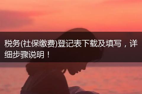税务(社保缴费)登记表下载及填写，详细步骤说明！