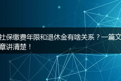社保缴费年限和退休金有啥关系？一篇文章讲清楚！