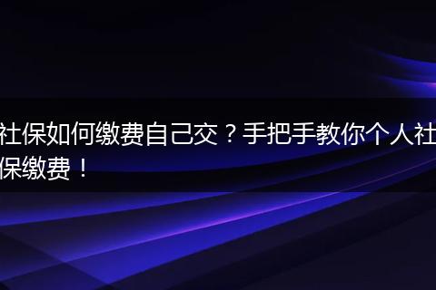 社保如何缴费自己交？手把手教你个人社保缴费！