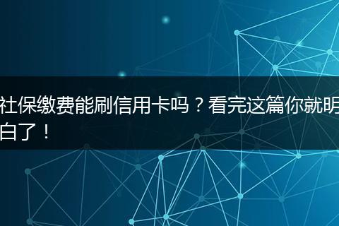社保缴费能刷信用卡吗？看完这篇你就明白了！