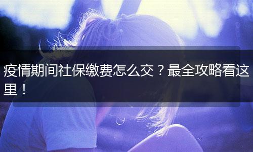 疫情期间社保缴费怎么交？最全攻略看这里！