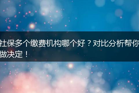 社保多个缴费机构哪个好？对比分析帮你做决定！