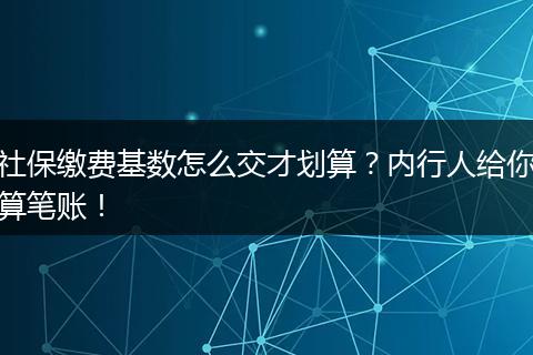 社保缴费基数怎么交才划算？内行人给你算笔账！