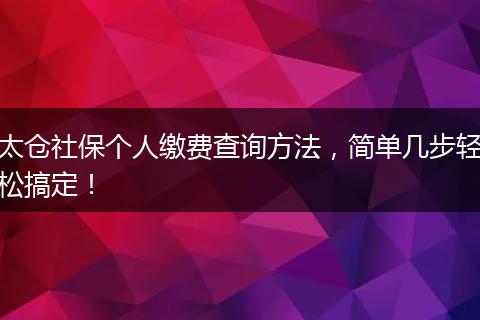 太仓社保个人缴费查询方法，简单几步轻松搞定！
