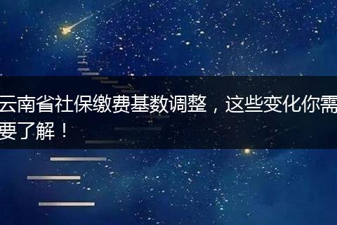云南省社保缴费基数调整，这些变化你需要了解！