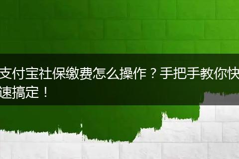 支付宝社保缴费怎么操作？手把手教你快速搞定！