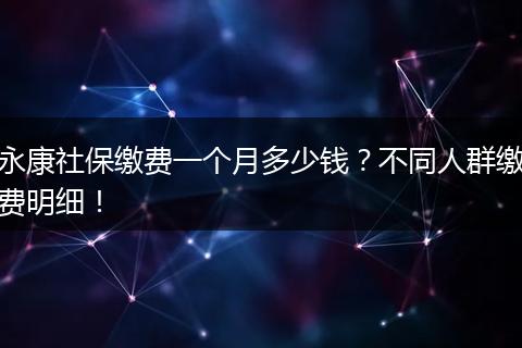 永康社保缴费一个月多少钱？不同人群缴费明细！