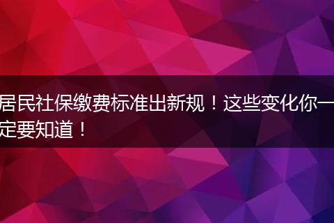 居民社保缴费标准出新规！这些变化你一定要知道！