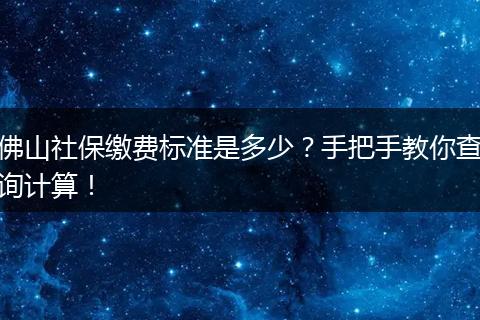 佛山社保缴费标准是多少？手把手教你查询计算！