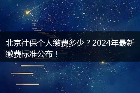 北京社保个人缴费多少？2024年最新缴费标准公布！