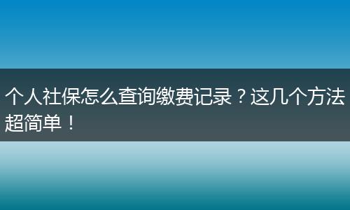 个人社保怎么查询缴费记录？这几个方法超简单！