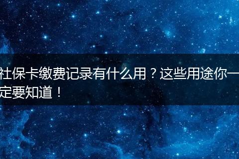 社保卡缴费记录有什么用？这些用途你一定要知道！