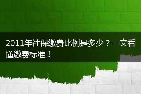 2011年社保缴费比例是多少？一文看懂缴费标准！