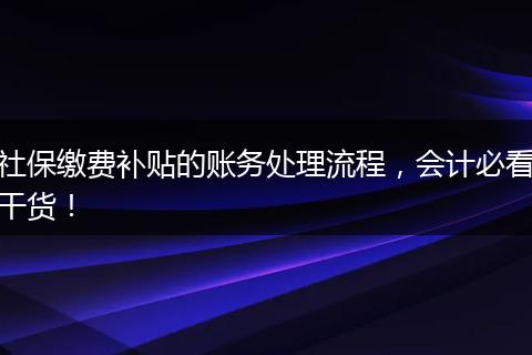 社保缴费补贴的账务处理流程，会计必看干货！